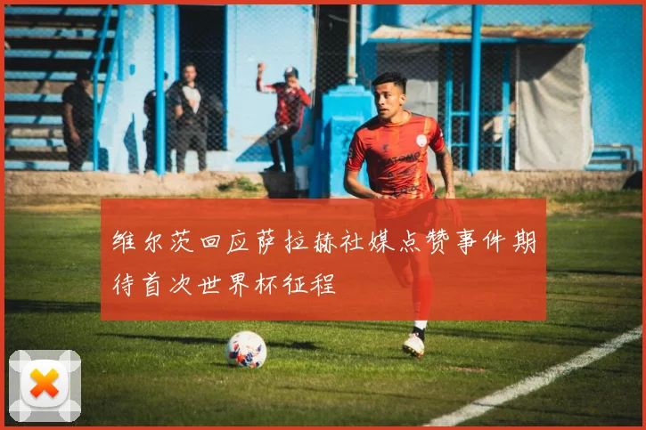 维尔茨回应萨拉赫社媒点赞事件期待首次世界杯征程
