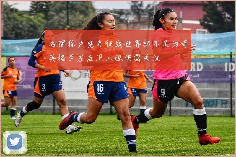 名宿称卢克肖征战世界杯不足为奇英格兰左后卫人选仍需关注