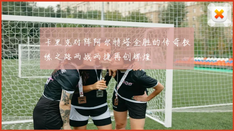 卡里克对阵阿尔特塔全胜的传奇教练之路两战两捷再创辉煌