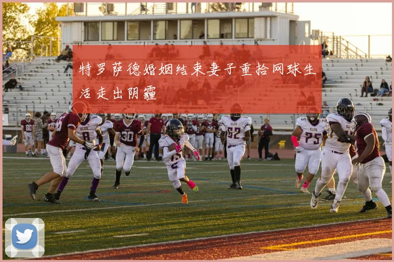 特罗萨德婚姻结束妻子重拾网球生活走出阴霾