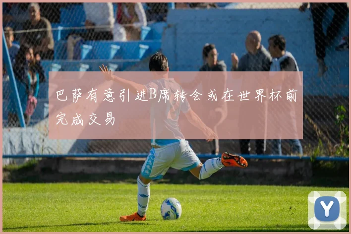 巴萨有意引进B席转会或在世界杯前完成交易