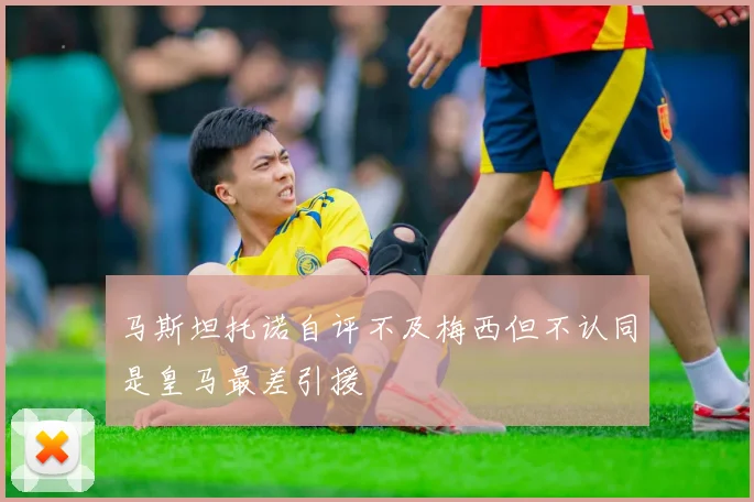 马斯坦托诺自评不及梅西但不认同是皇马最差引援