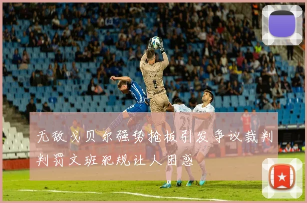 无敌戈贝尔强势抢板引发争议裁判判罚文班犯规让人困惑