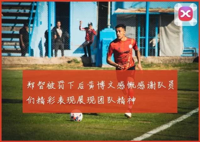 郑智被罚下后黄博文感慨感谢队员们精彩表现展现团队精神
