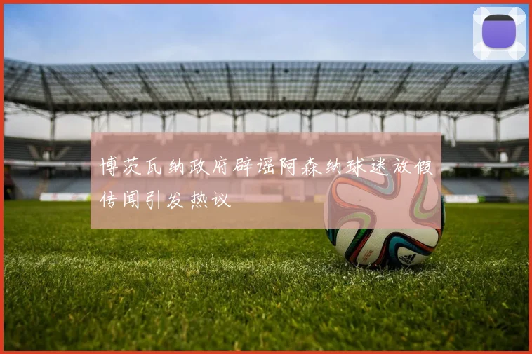 博茨瓦纳政府辟谣阿森纳球迷放假传闻引发热议