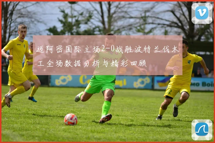迈阿密国际主场2-0战胜波特兰伐木工全场数据分析与精彩回顾