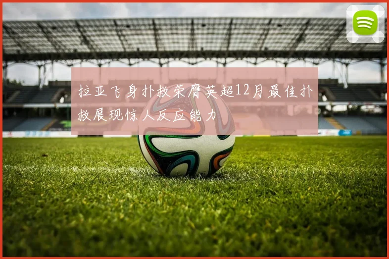拉亚飞身扑救荣膺英超12月最佳扑救展现惊人反应能力