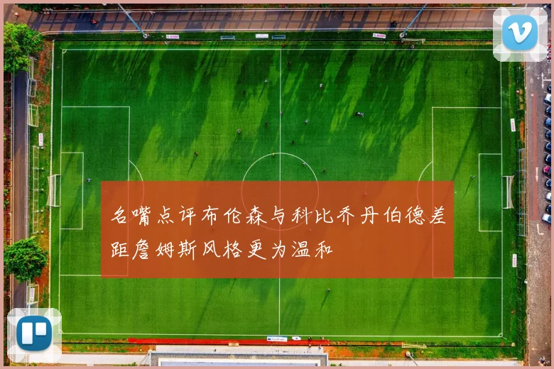 名嘴点评布伦森与科比乔丹伯德差距詹姆斯风格更为温和
