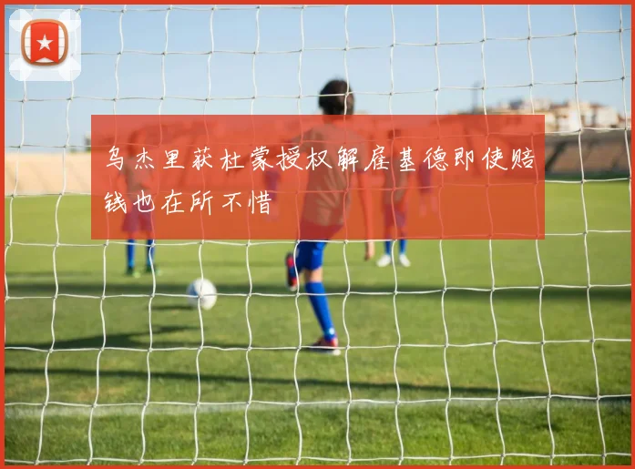 乌杰里获杜蒙授权解雇基德即使赔钱也在所不惜