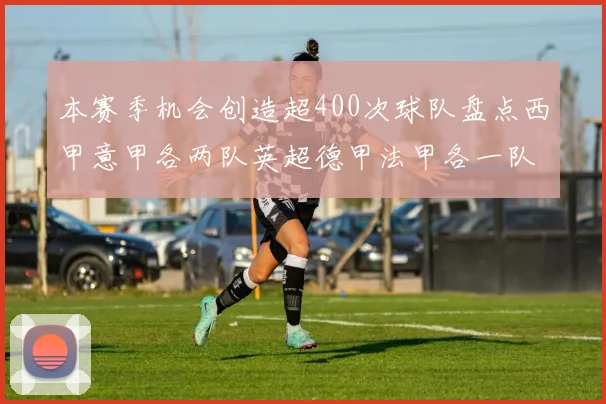 本赛季机会创造超400次球队盘点西甲意甲各两队英超德甲法甲各一队