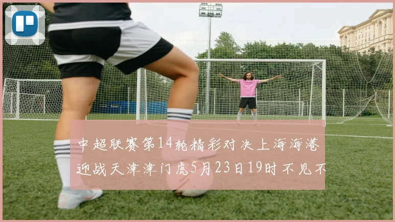 中超联赛第14轮精彩对决上海海港迎战天津津门虎5月23日19时不见不散