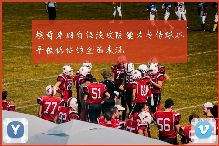 埃奇库姆自信谈攻防能力与传球水平被低估的全面表现