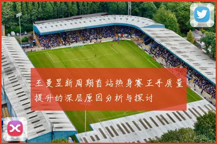 王曼昱新周期首站热身赛正手质量提升的深层原因分析与探讨